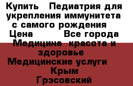 Купить : Педиатрия-для укрепления иммунитета(с самого рождения) › Цена ­ 100 - Все города Медицина, красота и здоровье » Медицинские услуги   . Крым,Грэсовский